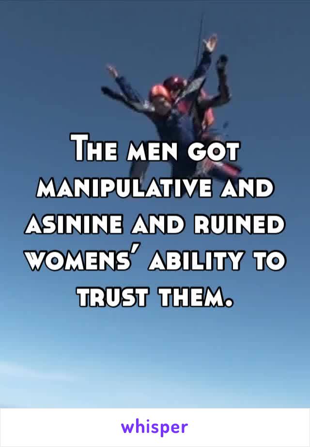 The men got manipulative and asinine and ruined womens’ ability to trust them.