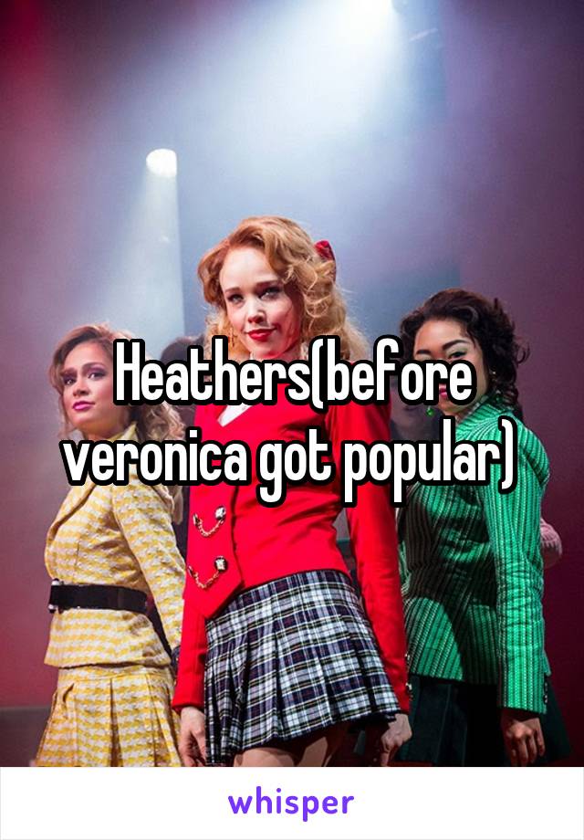 Heathers(before veronica got popular) 