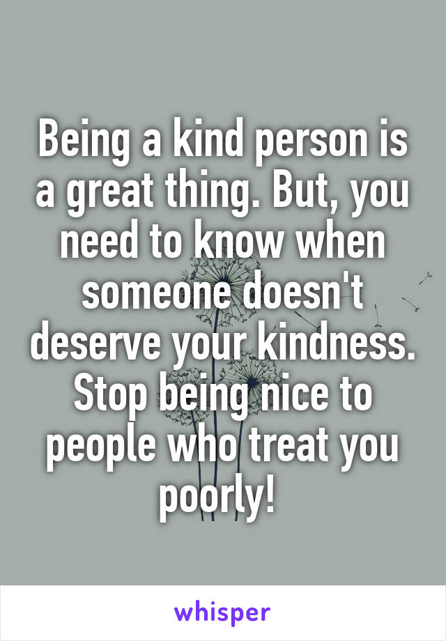 Being a kind person is a great thing. But, you need to know when someone doesn't deserve your kindness. Stop being nice to people who treat you poorly! 