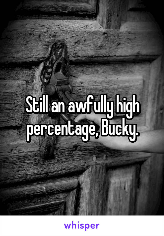 Still an awfully high percentage, Bucky.