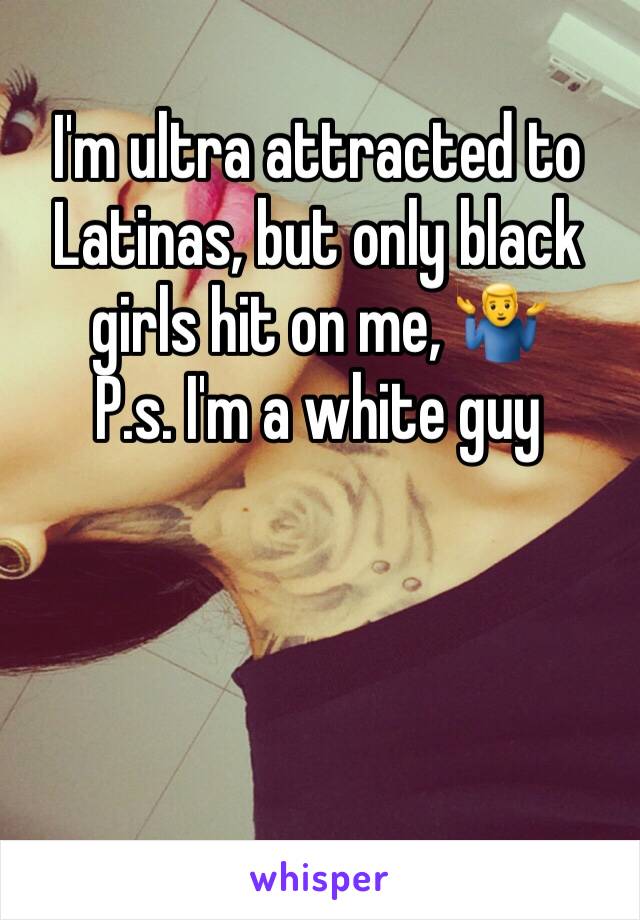 I'm ultra attracted to Latinas, but only black girls hit on me, 🤷‍♂️
P.s. I'm a white guy