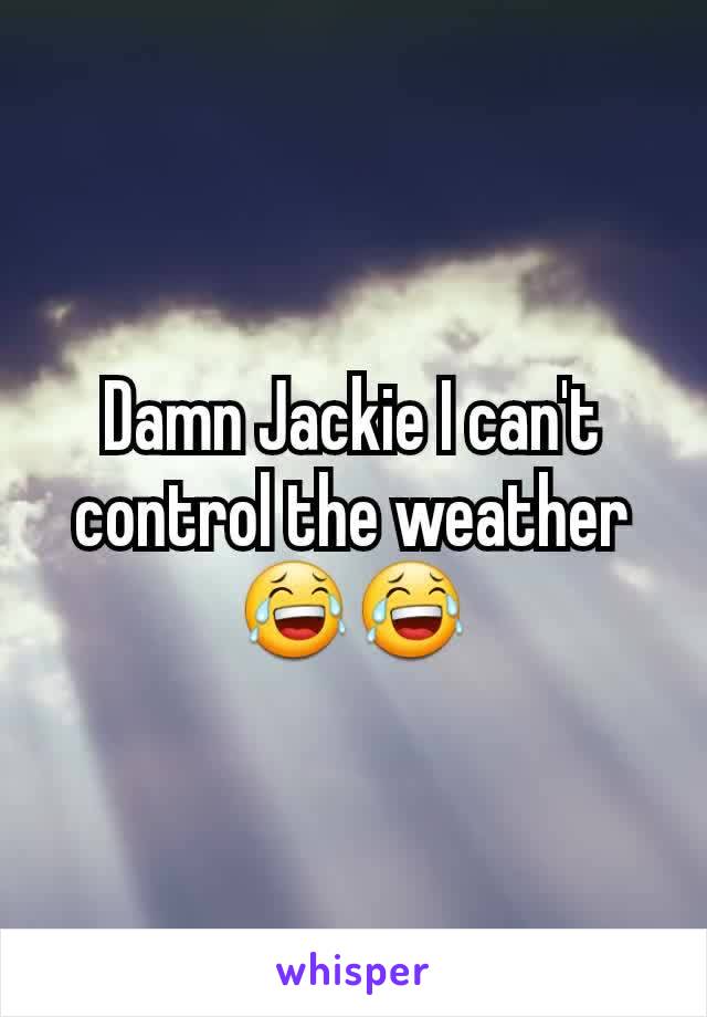 Damn Jackie I can't control the weather 😂😂