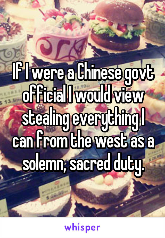 If I were a Chinese govt official I would view stealing everything I can from the west as a solemn, sacred duty.