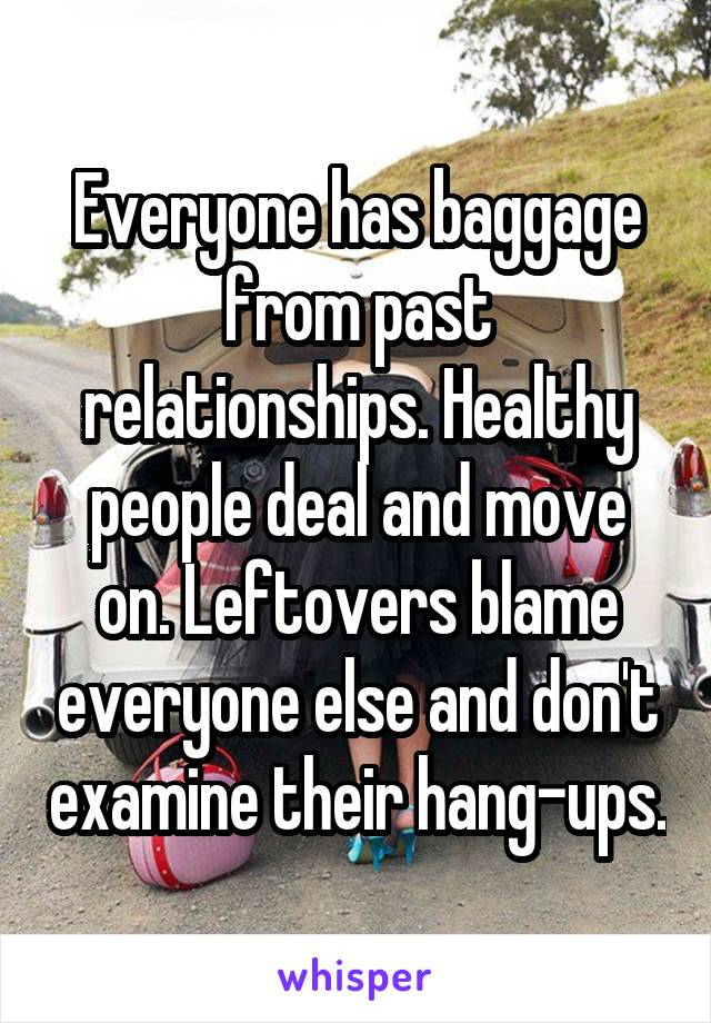 Everyone has baggage from past relationships. Healthy people deal and move on. Leftovers blame everyone else and don't examine their hang-ups.