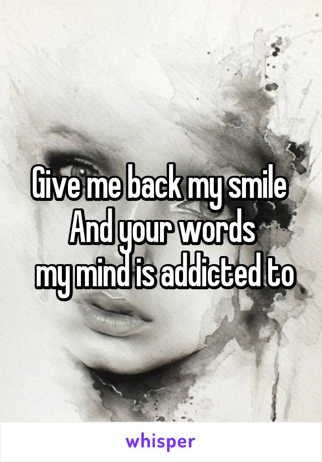 Give me back my smile 
And your words
 my mind is addicted to