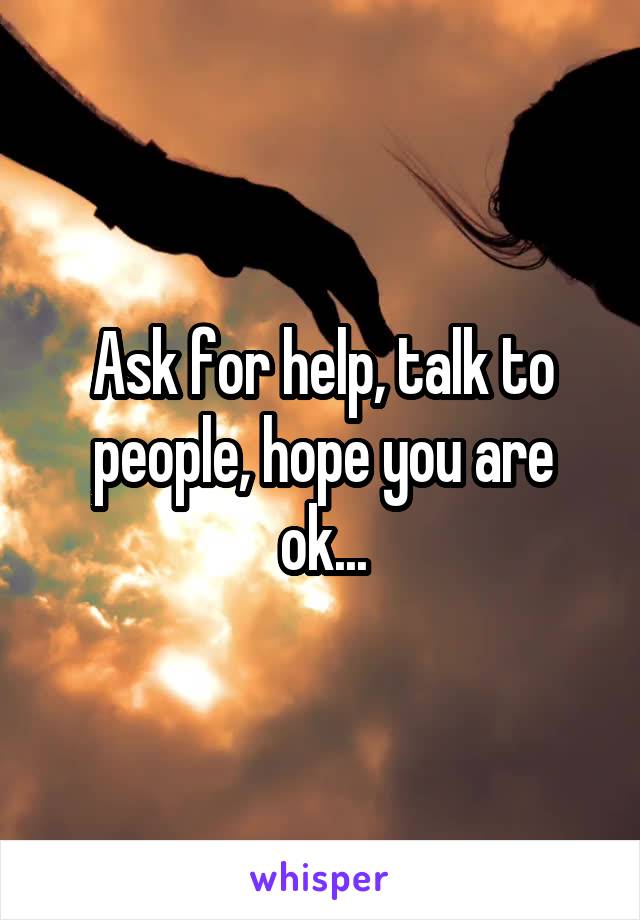 Ask for help, talk to people, hope you are ok...