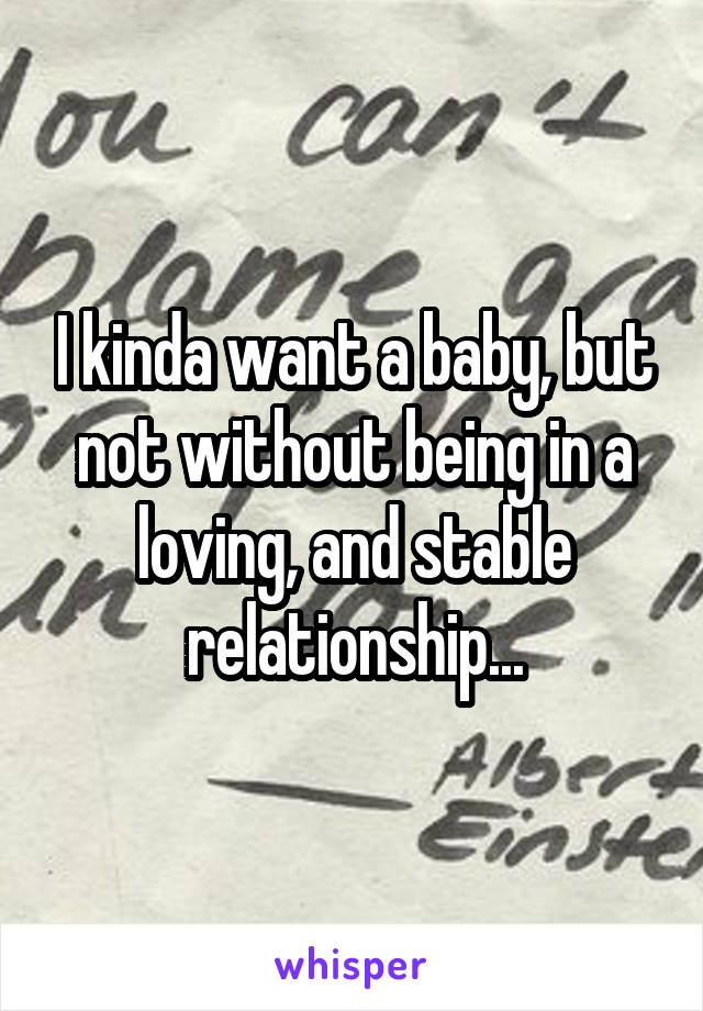 I kinda want a baby, but not without being in a loving, and stable relationship...