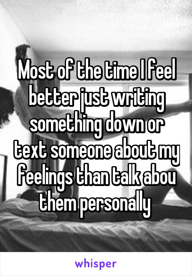 Most of the time I feel better just writing something down or text someone about my feelings than talk abou them personally 