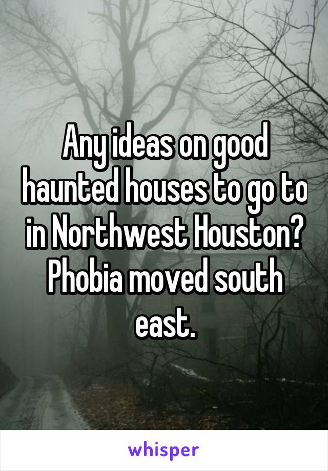 Any ideas on good haunted houses to go to in Northwest Houston? Phobia moved south east.