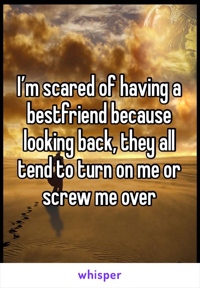 I’m scared of having a bestfriend because looking back, they all tend to turn on me or screw me over