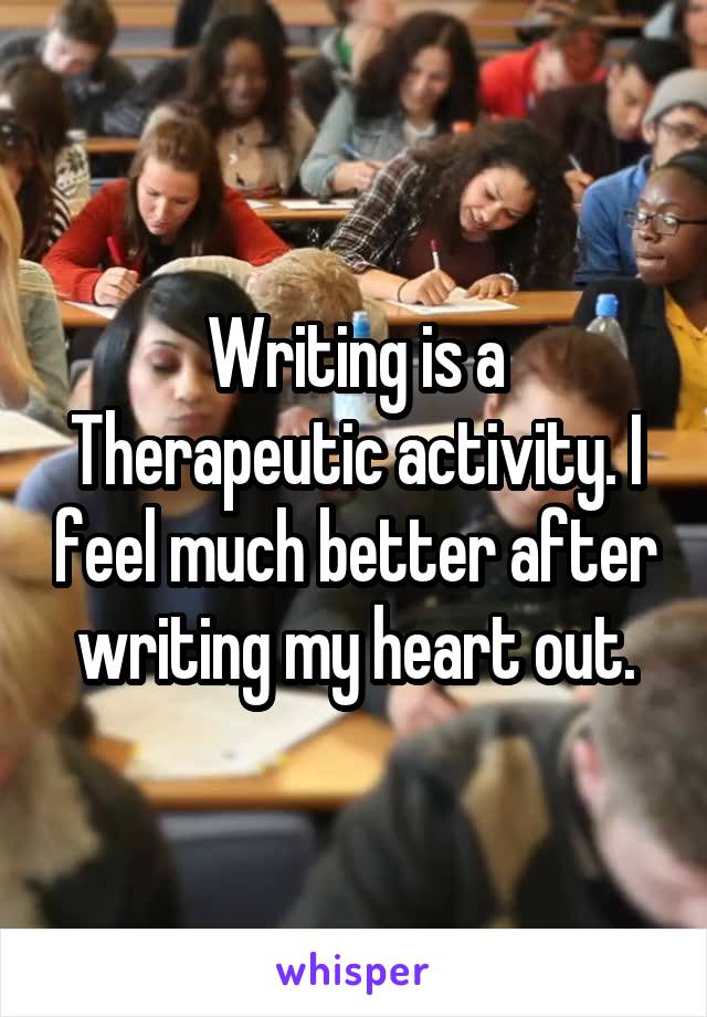 Writing is a Therapeutic activity. I feel much better after writing my heart out.