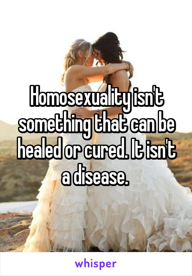 Homosexuality isn't something that can be healed or cured. It isn't a disease. 