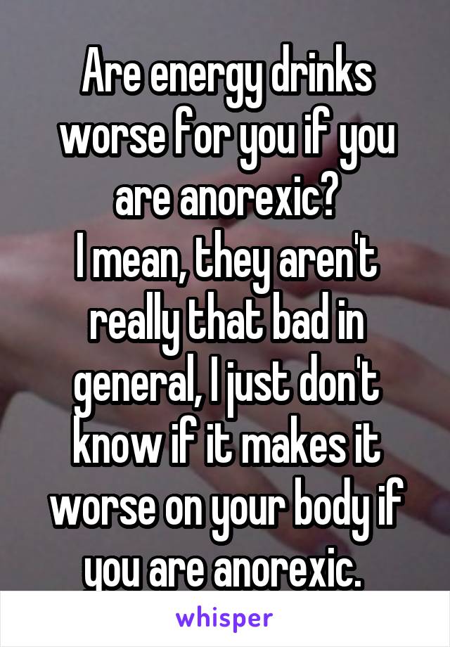 Are energy drinks worse for you if you are anorexic?
I mean, they aren't really that bad in general, I just don't know if it makes it worse on your body if you are anorexic. 