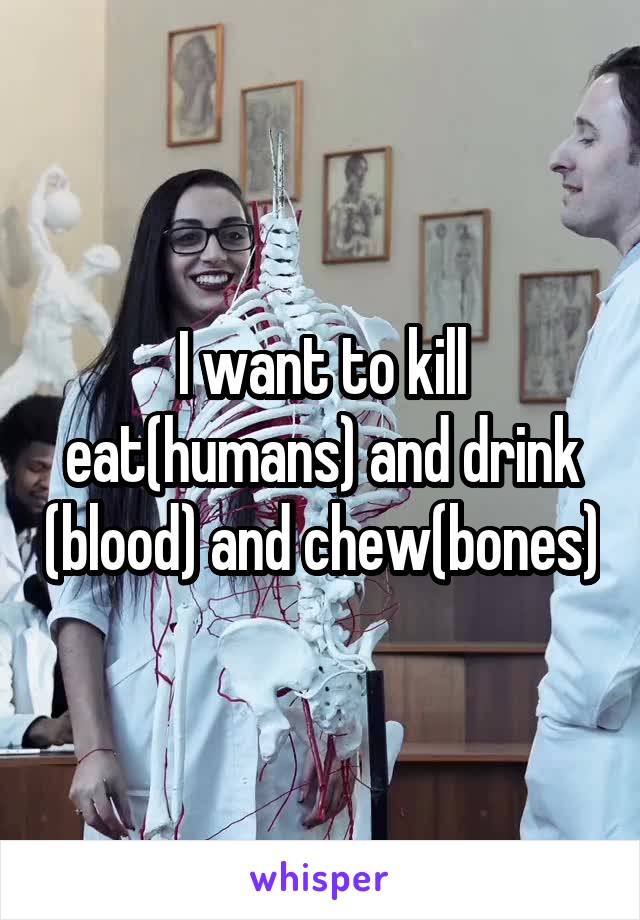 I want to kill eat(humans) and drink (blood) and chew(bones)