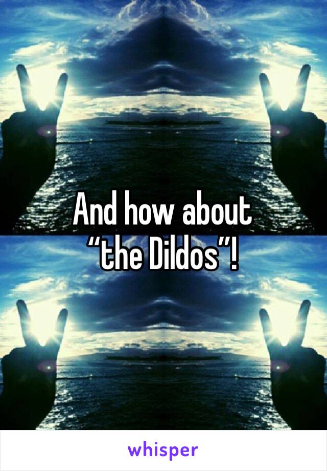 And how about “the Dildos”!