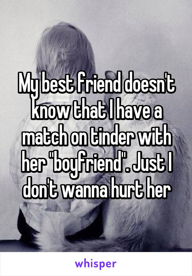 My best friend doesn't know that I have a match on tinder with her "boyfriend". Just I don't wanna hurt her