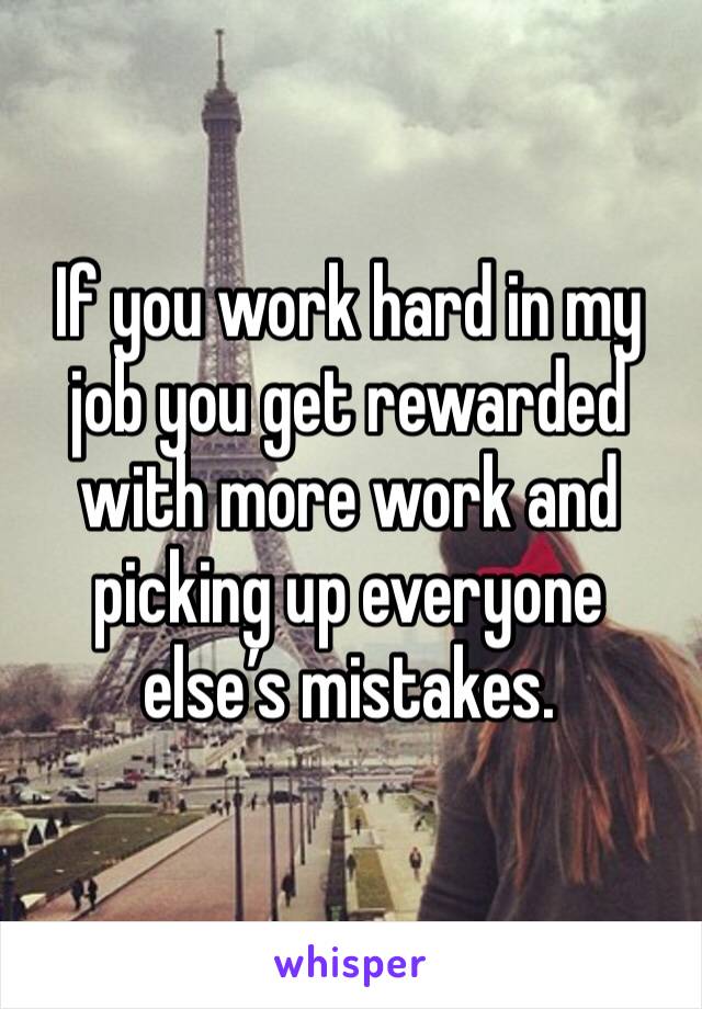 If you work hard in my job you get rewarded with more work and picking up everyone else’s mistakes. 