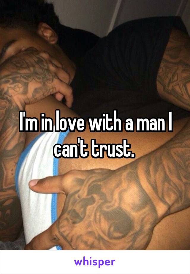 I'm in love with a man I can't trust. 