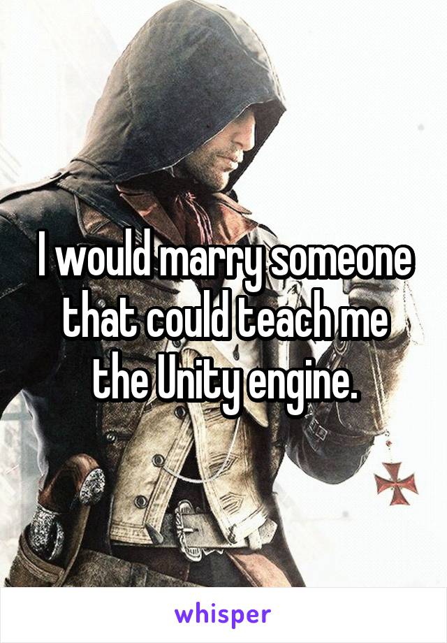 I would marry someone that could teach me the Unity engine.