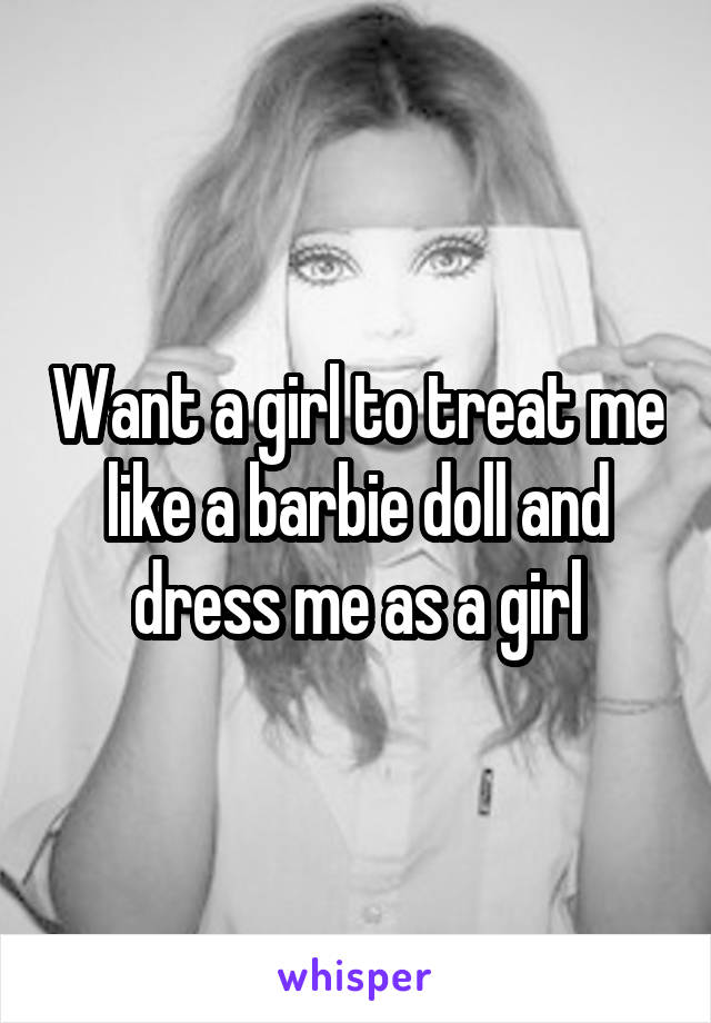 Want a girl to treat me like a barbie doll and dress me as a girl