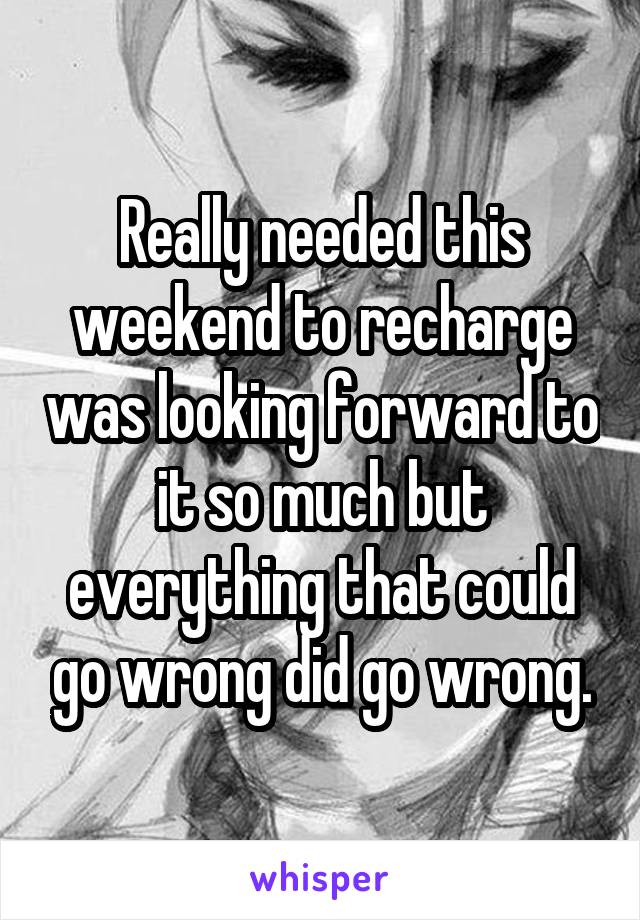 Really needed this weekend to recharge was looking forward to it so much but everything that could go wrong did go wrong.