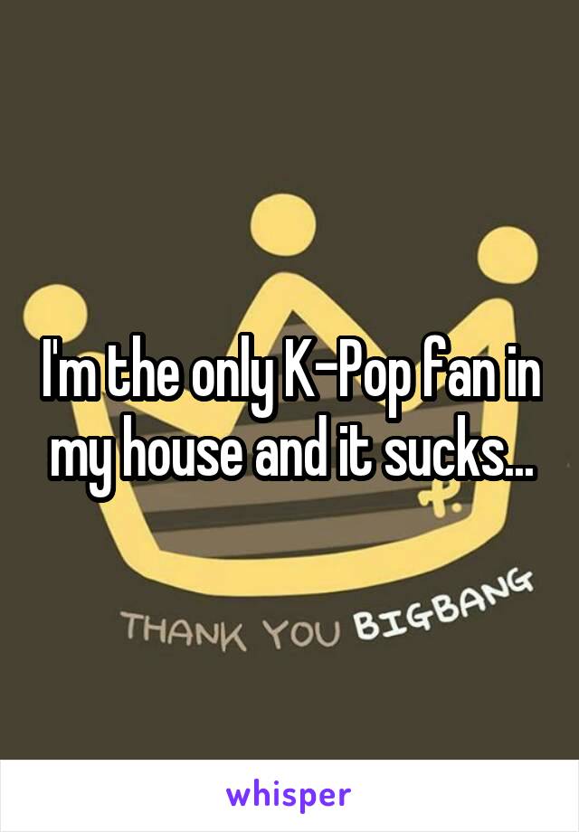 I'm the only K-Pop fan in my house and it sucks...