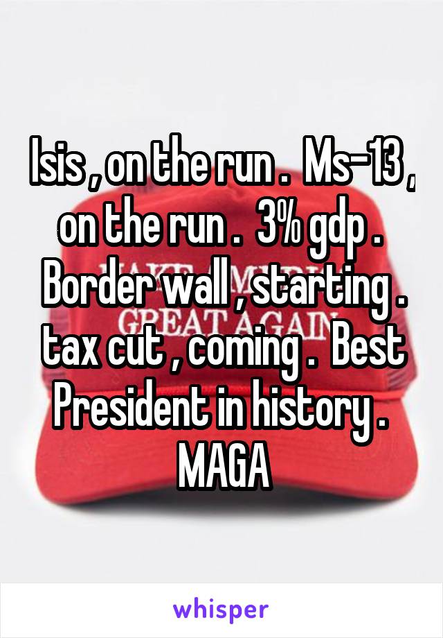 Isis , on the run .  Ms-13 , on the run .  3% gdp .  Border wall , starting . tax cut , coming .  Best President in history .  MAGA