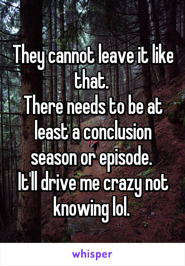 They cannot leave it like that. 
There needs to be at least a conclusion season or episode. 
It'll drive me crazy not knowing lol. 