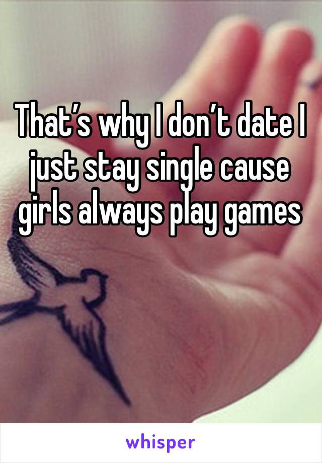 That’s why I don’t date I just stay single cause girls always play games 