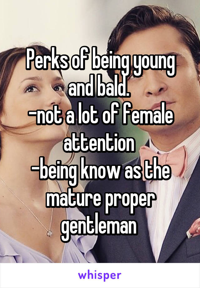 Perks of being young and bald. 
-not a lot of female attention 
-being know as the mature proper gentleman 