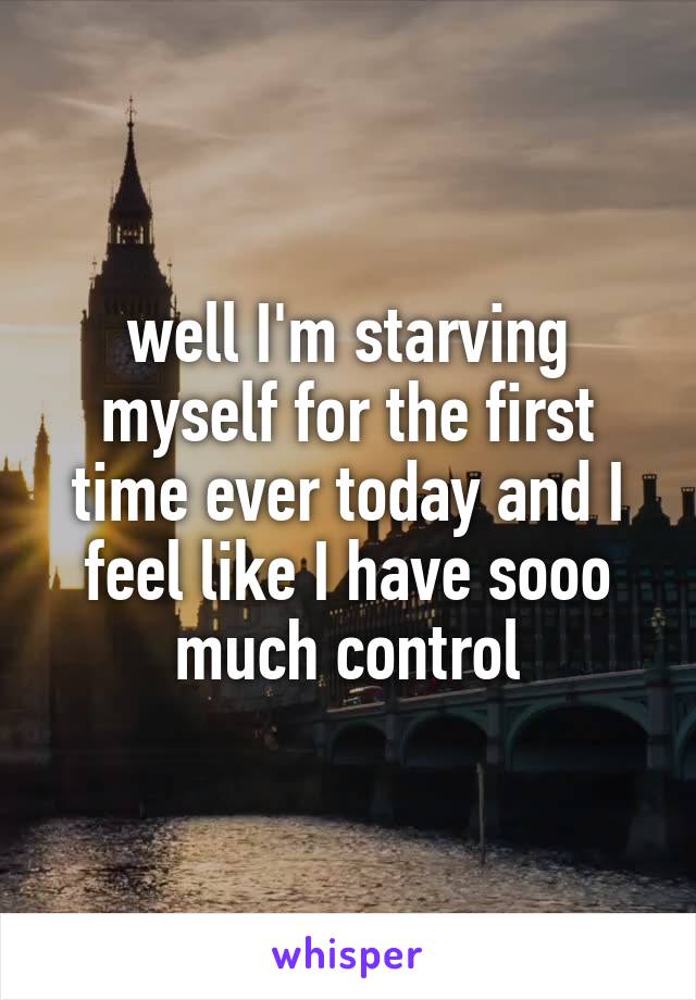 well I'm starving myself for the first time ever today and I feel like I have sooo much control