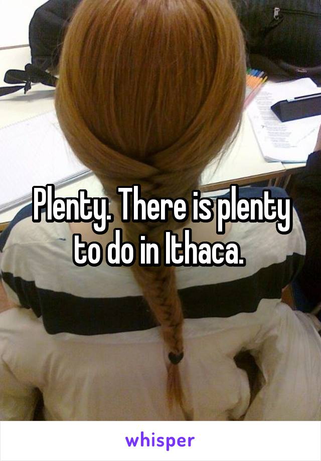 Plenty. There is plenty to do in Ithaca. 