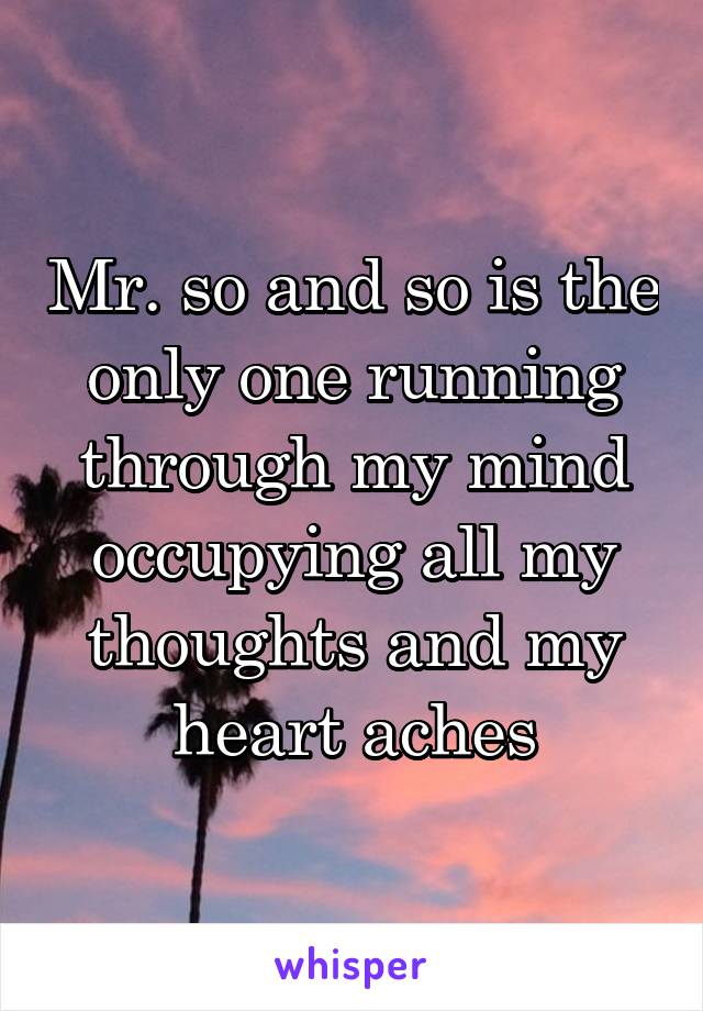 Mr. so and so is the only one running through my mind occupying all my thoughts and my heart aches