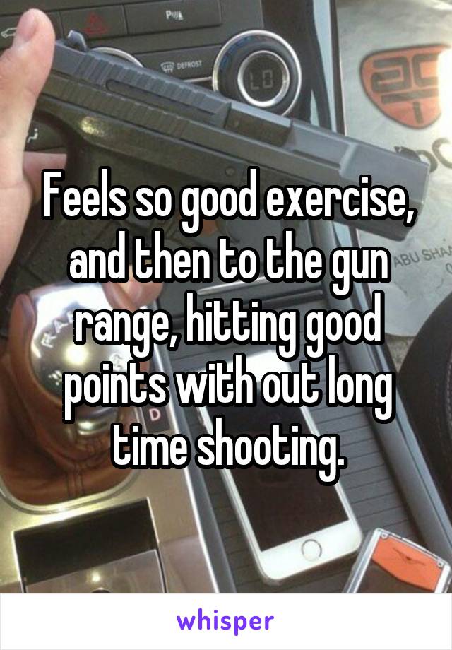 Feels so good exercise, and then to the gun range, hitting good points with out long time shooting.