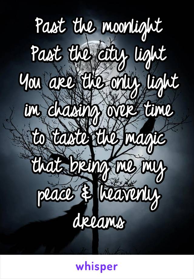 Past the moonlight
Past the city light
You are the only light
im chasing over time to taste the magic that bring me my peace & heavenly dreams
