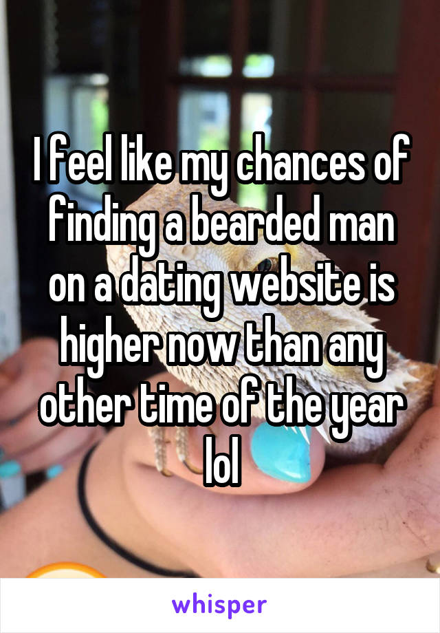 I feel like my chances of finding a bearded man on a dating website is higher now than any other time of the year lol