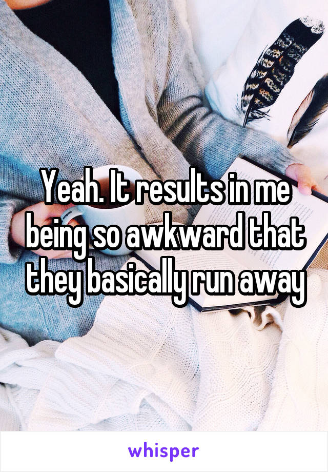 Yeah. It results in me being so awkward that they basically run away