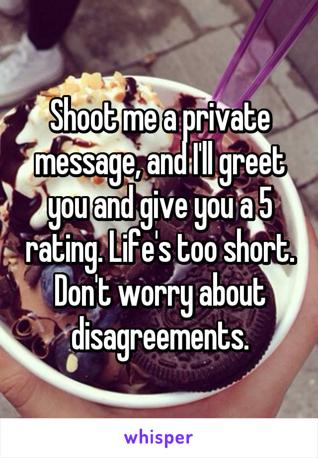 Shoot me a private message, and I'll greet you and give you a 5 rating. Life's too short. Don't worry about disagreements.