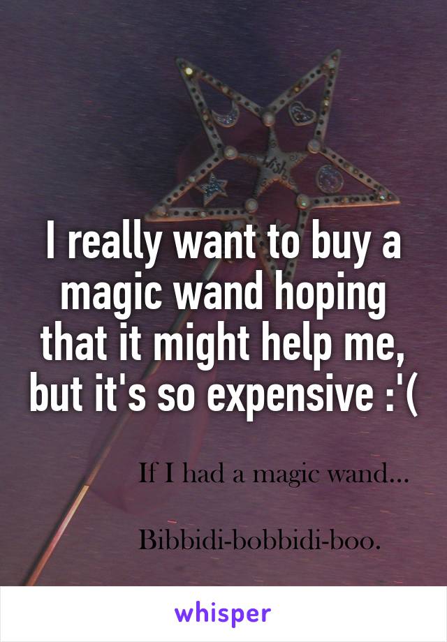 I really want to buy a magic wand hoping that it might help me, but it's so expensive :'(