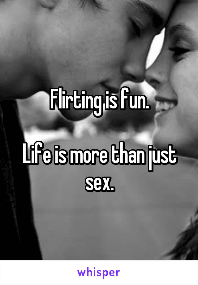 Flirting is fun.

Life is more than just sex.