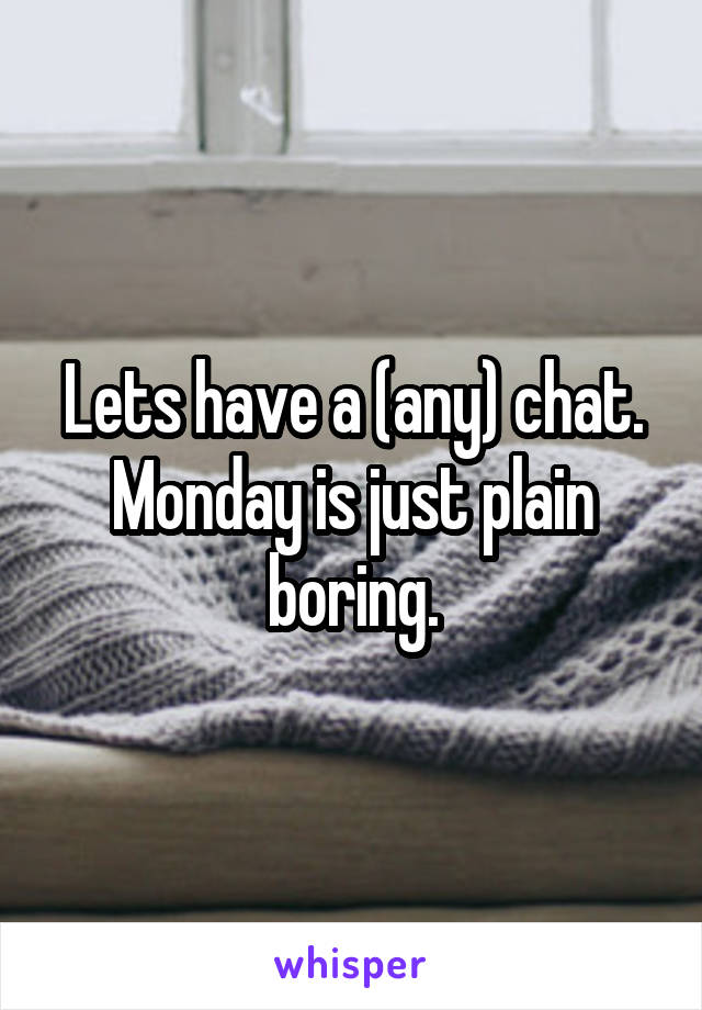 Lets have a (any) chat. Monday is just plain boring.