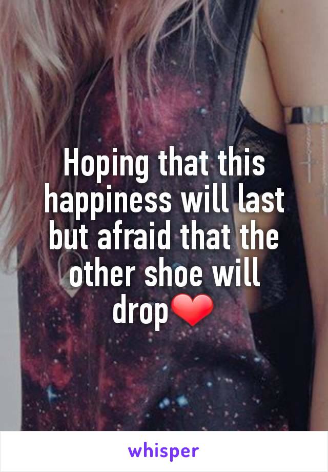 Hoping that this happiness will last but afraid that the other shoe will drop❤