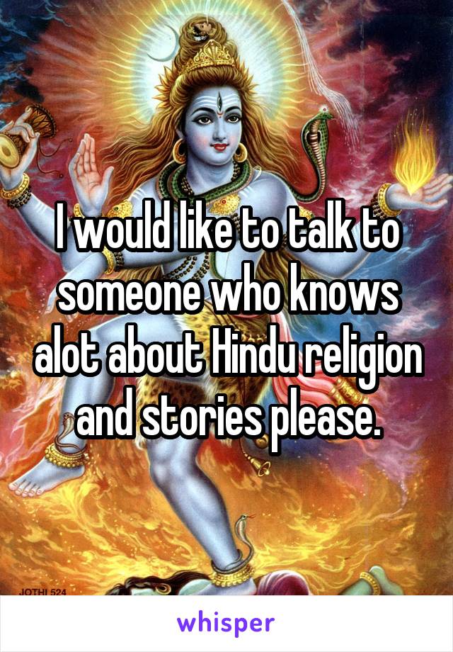 I would like to talk to someone who knows alot about Hindu religion and stories please.