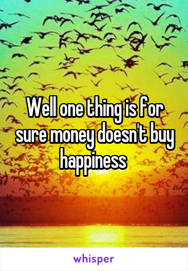 Well one thing is for sure money doesn't buy happiness 