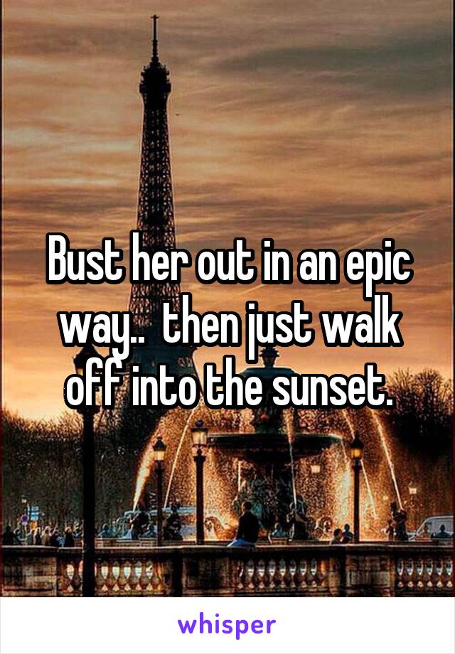 Bust her out in an epic way..  then just walk off into the sunset.