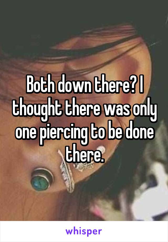 Both down there? I thought there was only one piercing to be done there.