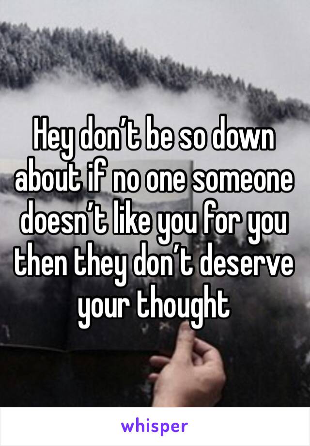 Hey don’t be so down about if no one someone doesn’t like you for you then they don’t deserve your thought