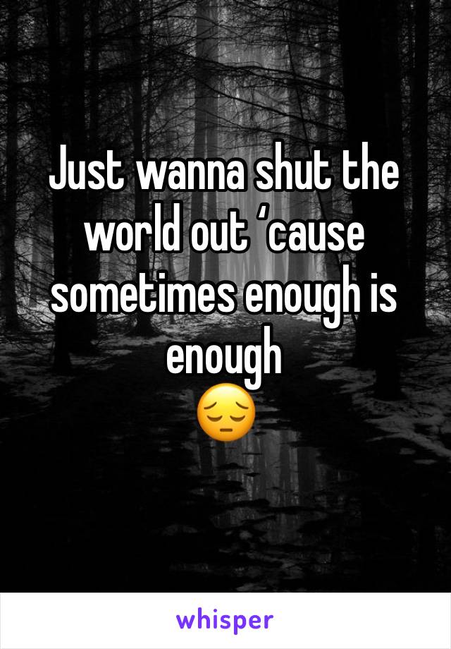 Just wanna shut the world out ‘cause sometimes enough is enough 
😔