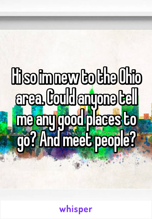 Hi so im new to the Ohio area. Could anyone tell me any good places to go? And meet people?