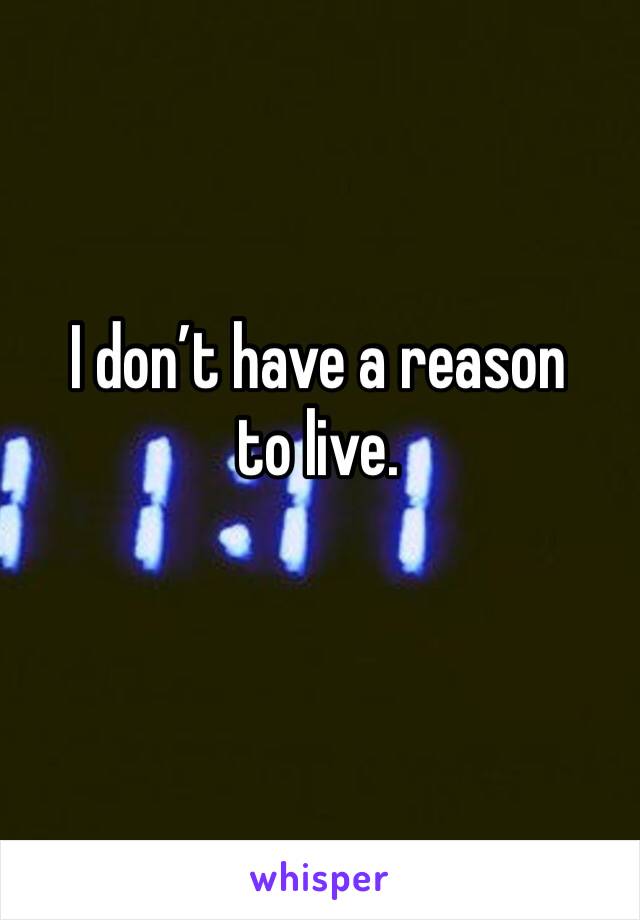 I don’t have a reason to live.